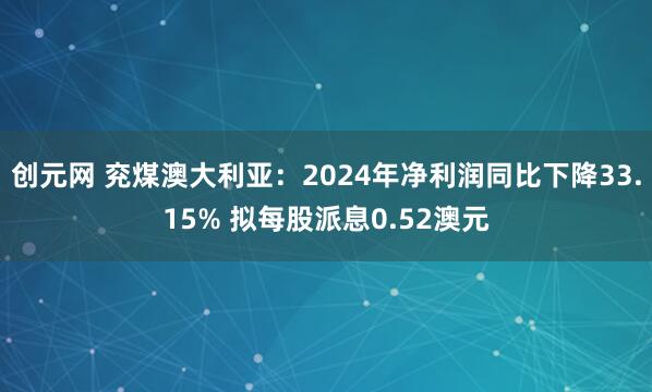 创元网 兖煤澳大利亚：2024年净利润同比下降33.15% 拟每股派息0.52澳元