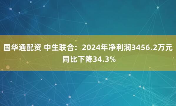 国华通配资 中生联合：2024年净利润3456.2万元 同比下降34.3%