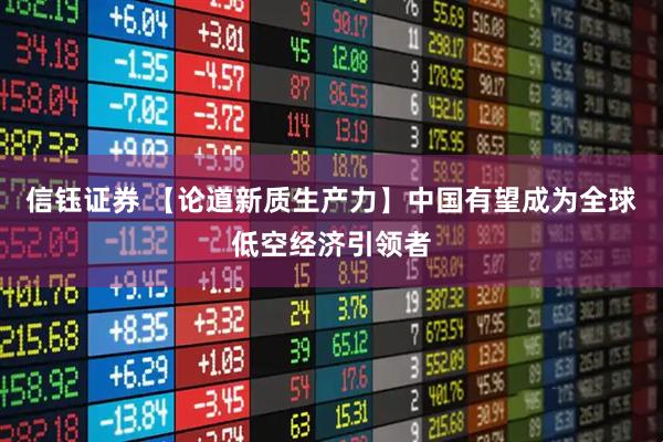 信钰证券 【论道新质生产力】中国有望成为全球低空经济引领者
