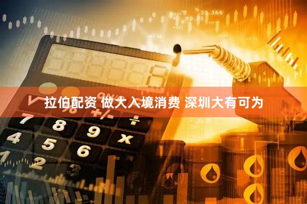 拉伯配资 做大入境消费 深圳大有可为