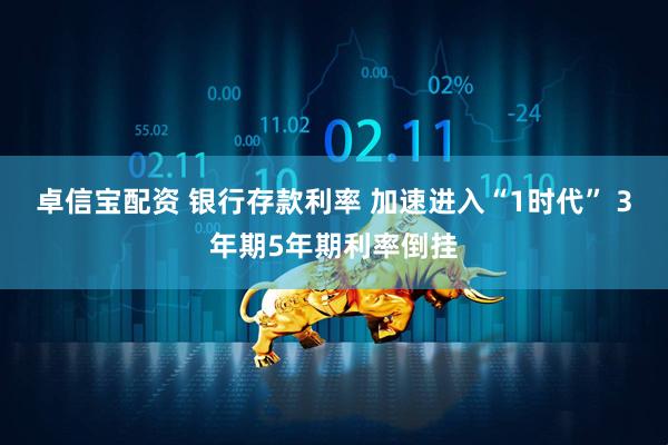 卓信宝配资 银行存款利率 加速进入“1时代” 3年期5年期利率倒挂