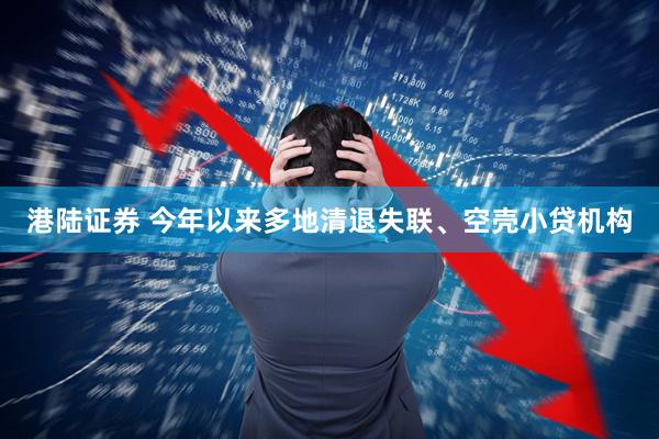 港陆证券 今年以来多地清退失联、空壳小贷机构