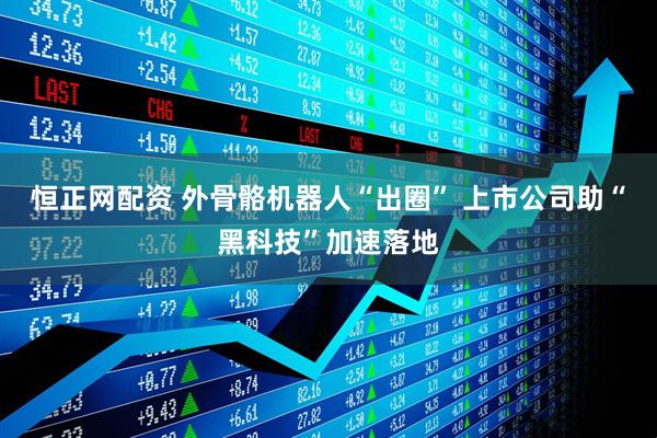 恒正网配资 外骨骼机器人“出圈” 上市公司助“黑科技”加速落地