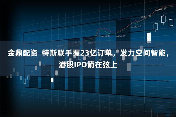 金鼎配资  特斯联手握23亿订单，发力空间智能，港股IPO箭在弦上