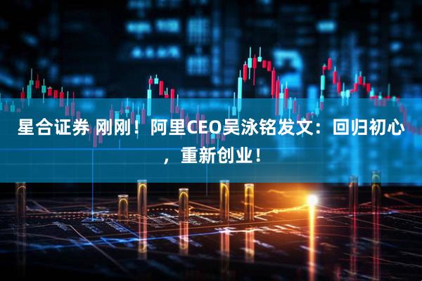 星合证券 刚刚！阿里CEO吴泳铭发文：回归初心，重新创业！