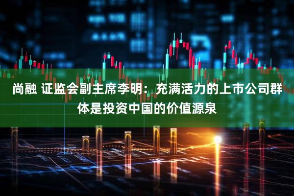 尚融 证监会副主席李明：充满活力的上市公司群体是投资中国的价值源泉