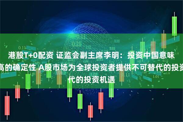 港股T+0配资 证监会副主席李明：投资中国意味着更高的确定性 A股市场为全球投资者提供不可替代的投资机遇