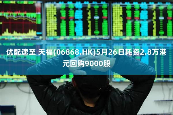 优配速至 天福(06868.HK)5月26日耗资2.8万港元回购9000股