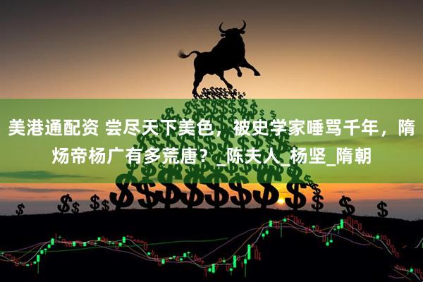 美港通配资 尝尽天下美色，被史学家唾骂千年，隋炀帝杨广有多荒唐？_陈夫人_杨坚_隋朝