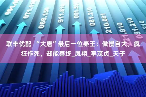 联丰优配  “大唐”最后一位秦王：傲慢自大，疯狂作死，却能善终_凤翔_李茂贞_天子