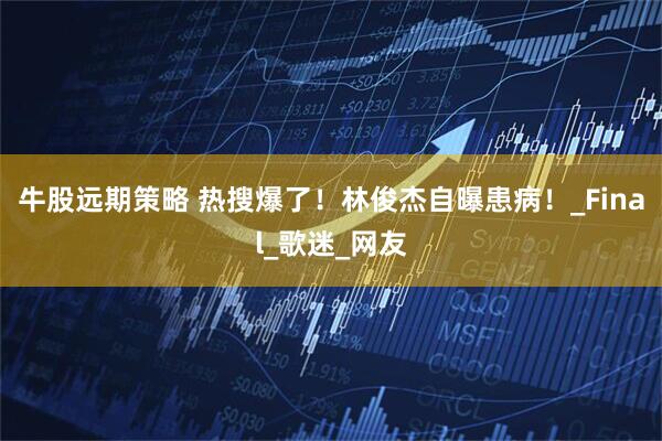 牛股远期策略 热搜爆了！林俊杰自曝患病！_Final_歌迷_网友