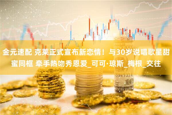 金元速配 克莱正式宣布新恋情！与30岁说唱歌星甜蜜同框 牵手热吻秀恩爱_可可·琼斯_梅根_交往