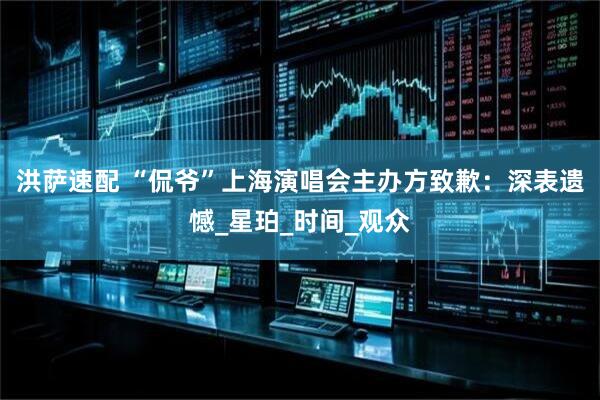 洪萨速配 “侃爷”上海演唱会主办方致歉：深表遗憾_星珀_时间_观众
