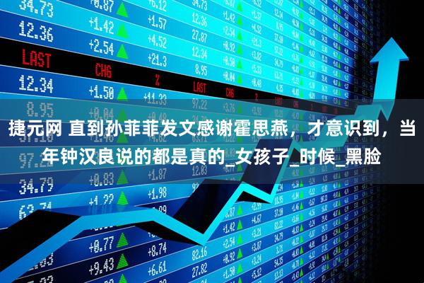 捷元网 直到孙菲菲发文感谢霍思燕，才意识到，当年钟汉良说的都是真的_女孩子_时候_黑脸
