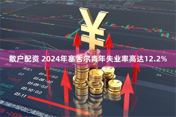 散户配资 2024年塞舌尔青年失业率高达12.2%