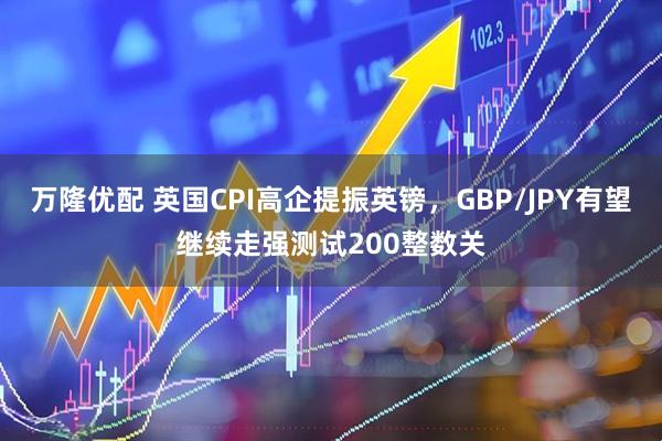 万隆优配 英国CPI高企提振英镑，GBP/JPY有望继续走强测试200整数关