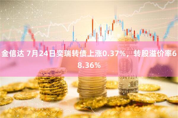 金信达 7月24日奕瑞转债上涨0.37%，转股溢价率68.36%