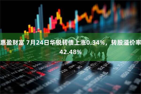 惠盈财富 7月24日华锐转债上涨0.34%，转股溢价率42.48%