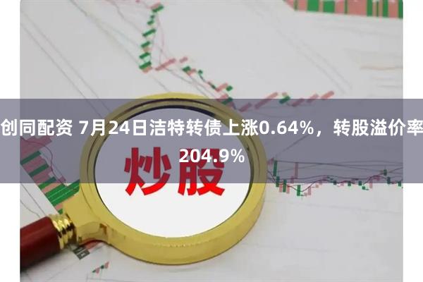 创同配资 7月24日洁特转债上涨0.64%，转股溢价率204.9%