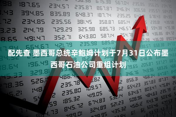 配先查 墨西哥总统辛鲍姆计划于7月31日公布墨西哥石油公司重组计划