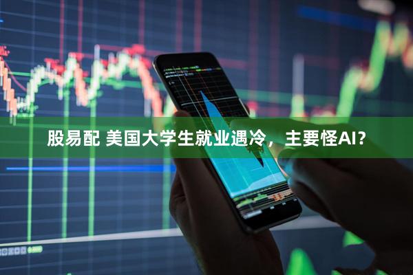 股易配 美国大学生就业遇冷，主要怪AI？