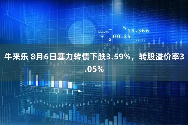牛来乐 8月6日塞力转债下跌3.59%，转股溢价率3.05%