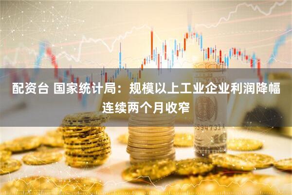 配资台 国家统计局：规模以上工业企业利润降幅连续两个月收窄