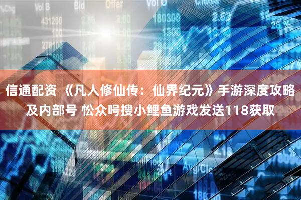 信通配资 《凡人修仙传：仙界纪元》手游深度攻略及内部号 忪众呺搜小鲤鱼游戏发送118获取