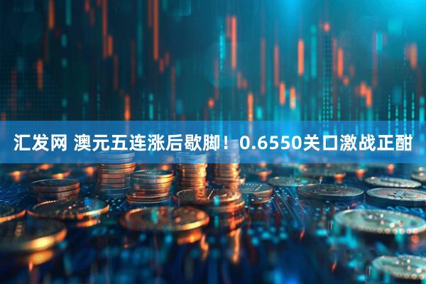 汇发网 澳元五连涨后歇脚！0.6550关口激战正酣