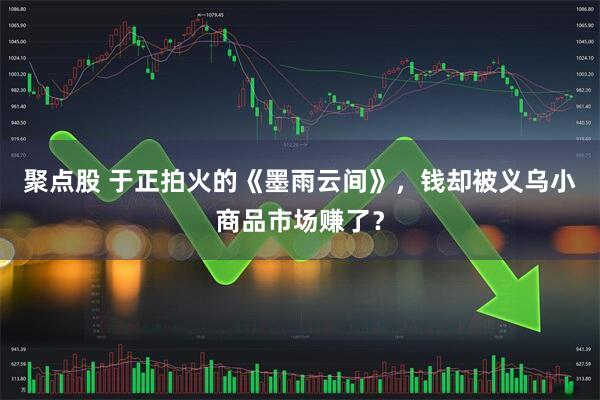 聚点股 于正拍火的《墨雨云间》，钱却被义乌小商品市场赚了？