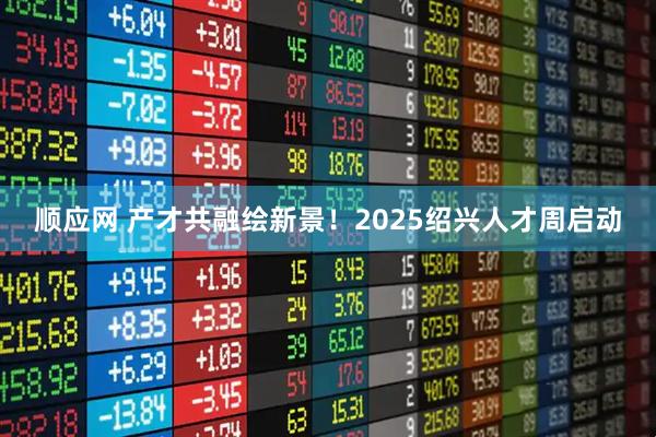 顺应网 产才共融绘新景！2025绍兴人才周启动