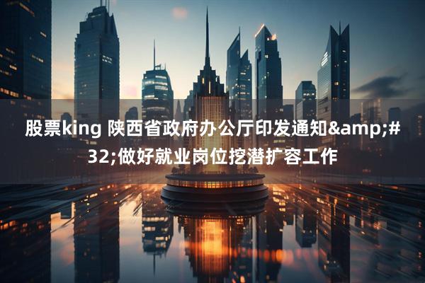 股票king 陕西省政府办公厅印发通知&#32;做好就业岗位挖潜扩容工作