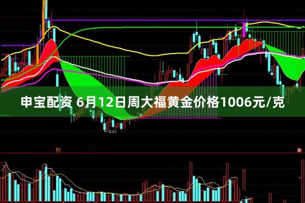 申宝配资 6月12日周大福黄金价格1006元/克