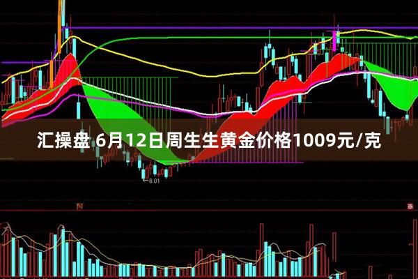 汇操盘 6月12日周生生黄金价格1009元/克