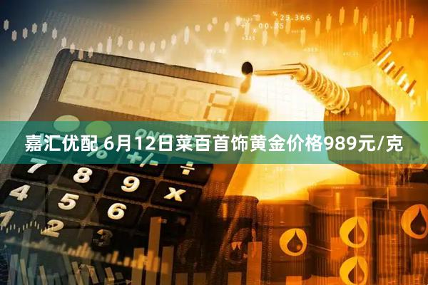 嘉汇优配 6月12日菜百首饰黄金价格989元/克
