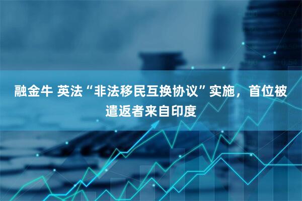 融金牛 英法“非法移民互换协议”实施，首位被遣返者来自印度
