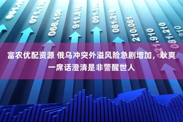 富农优配资源 俄乌冲突外溢风险急剧增加，耿爽一席话澄清是非警醒世人