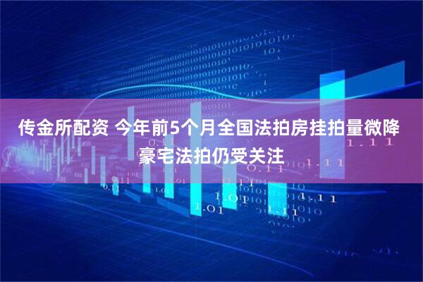 传金所配资 今年前5个月全国法拍房挂拍量微降 豪宅法拍仍受关注