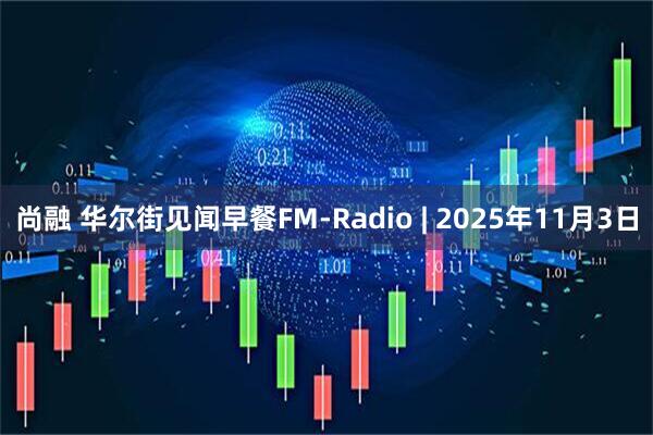 尚融 华尔街见闻早餐FM-Radio | 2025年11月3日