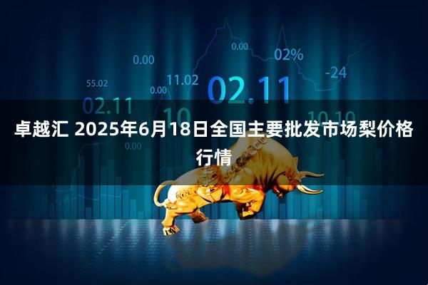 卓越汇 2025年6月18日全国主要批发市场梨价格行情
