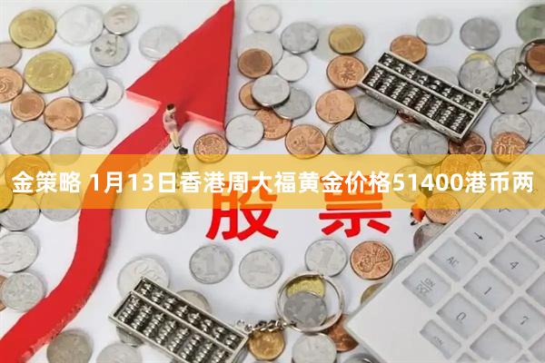 金策略 1月13日香港周大福黄金价格51400港币两